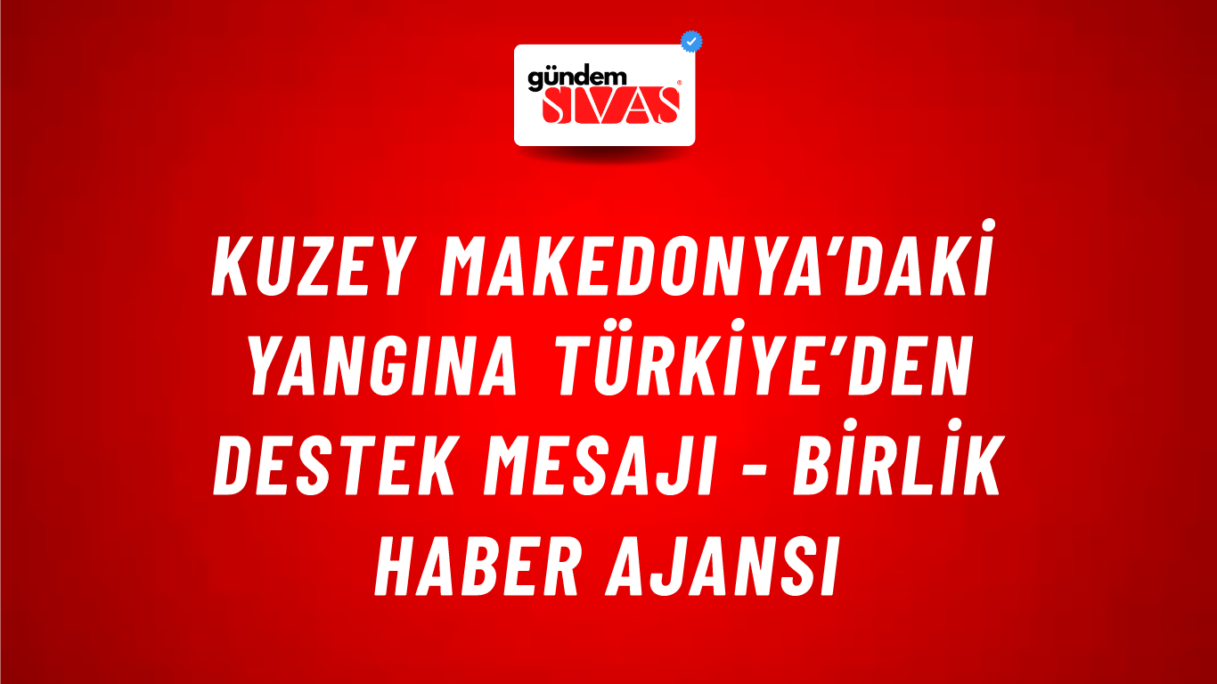 Kuzey Makedonya’daki yangına Türkiye’den destek mesajı - Birlik Haber Ajansı
