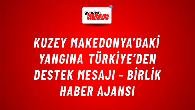Kuzey Makedonya’daki yangına Türkiye’den destek mesajı - Birlik Haber Ajansı