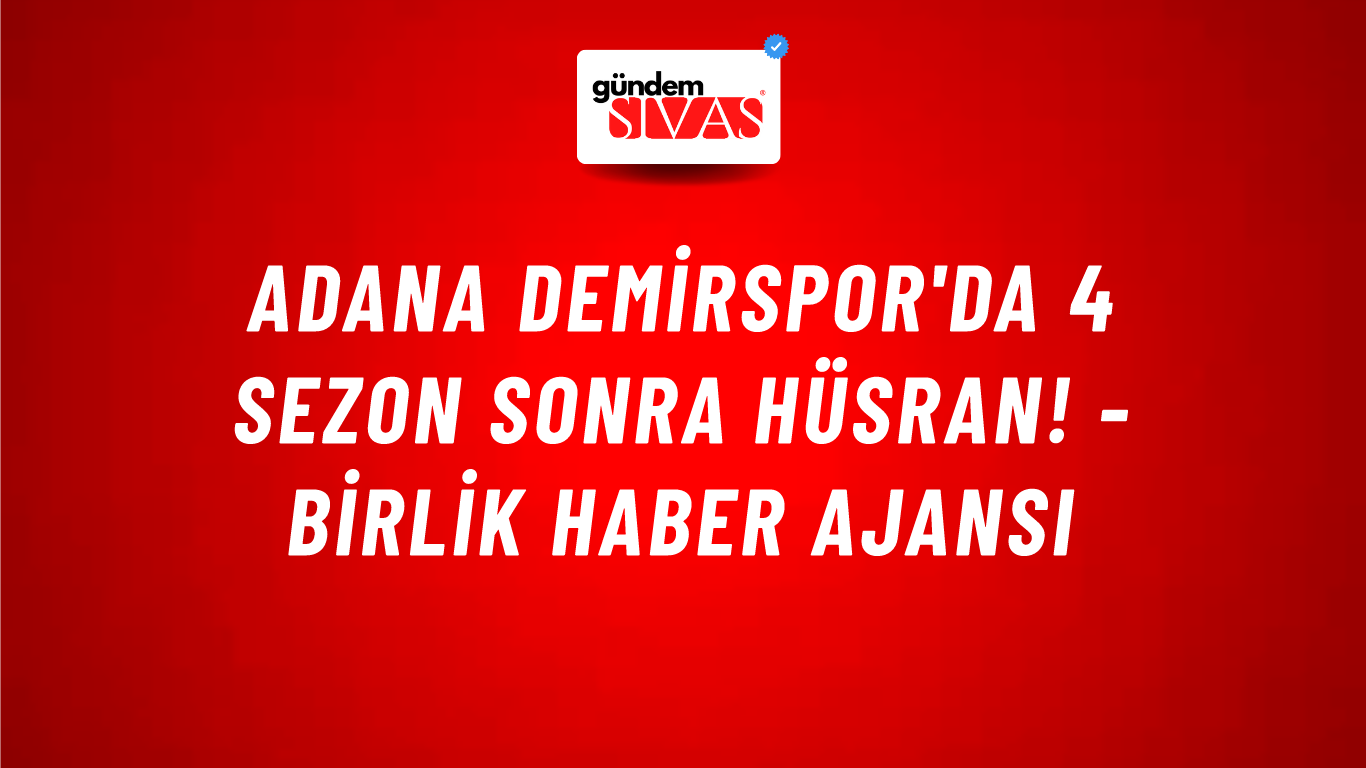 Adana Demirspor'da 4 sezon sonra hüsran! - Birlik Haber Ajansı