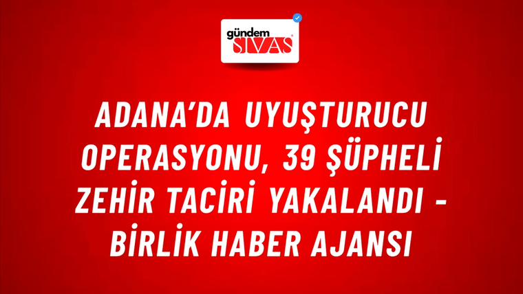 Adana’da Uyuşturucu Operasyonu, 39 Şüpheli Zehir Taciri Yakalandı - Birlik Haber Ajansı