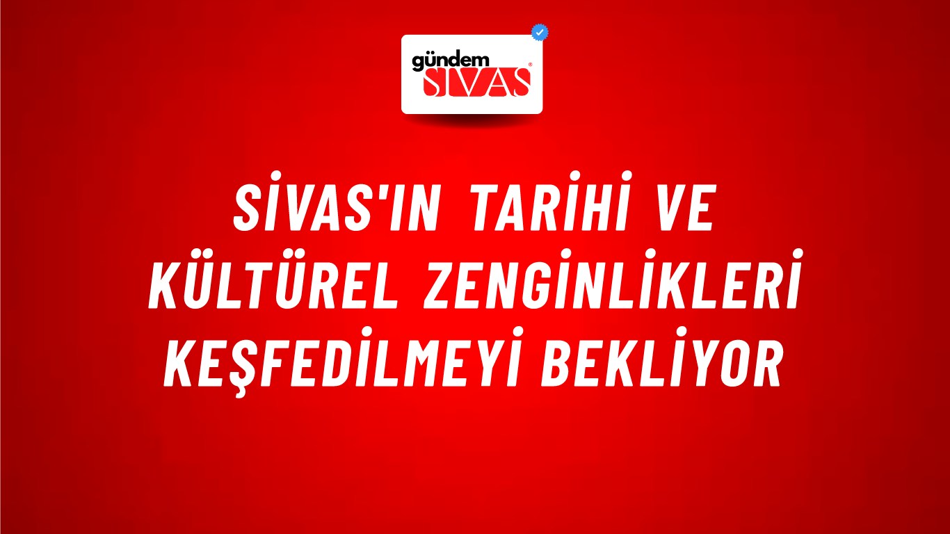Sivas'ın Tarihi ve Kültürel Zenginlikleri Keşfedilmeyi Bekliyor