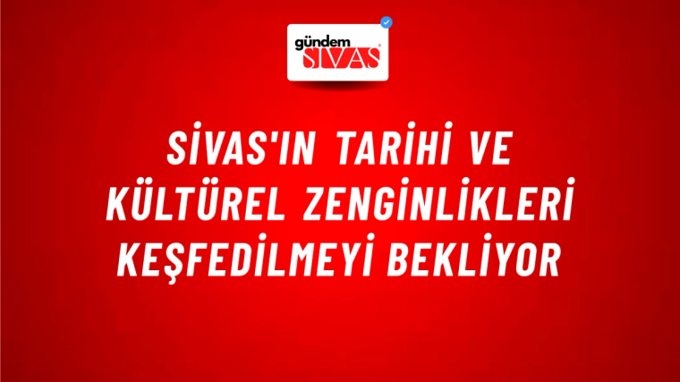 Sivas'ın Tarihi ve Kültürel Zenginlikleri Keşfedilmeyi Bekliyor