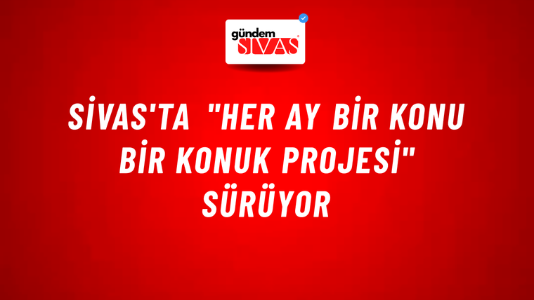 Sivas'ta "Her Ay Bir Konu Bir Konuk Projesi" Sürüyor