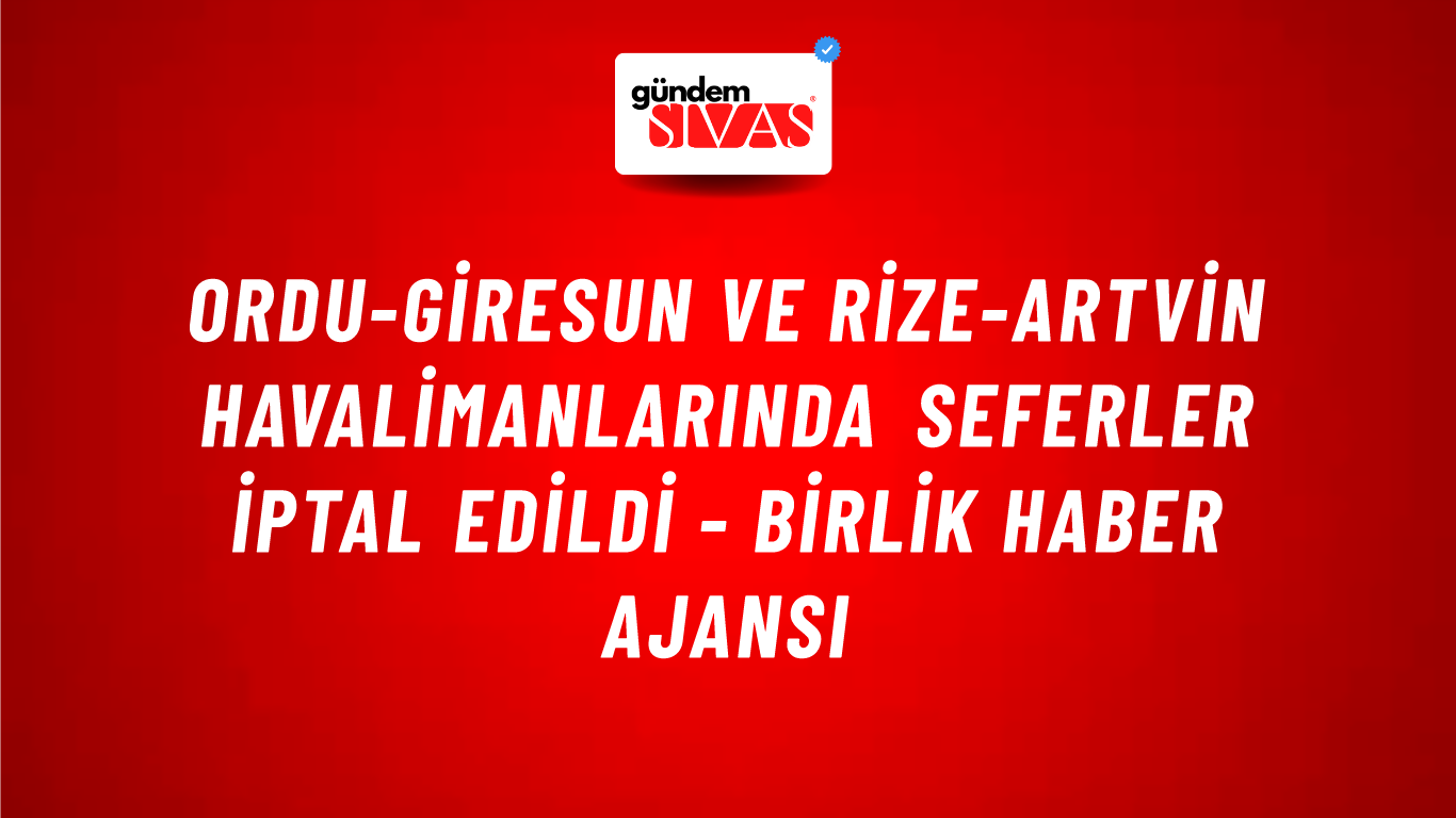 Ordu-Giresun ve Rize-Artvin havalimanlarında seferler iptal edildi - Birlik Haber Ajansı