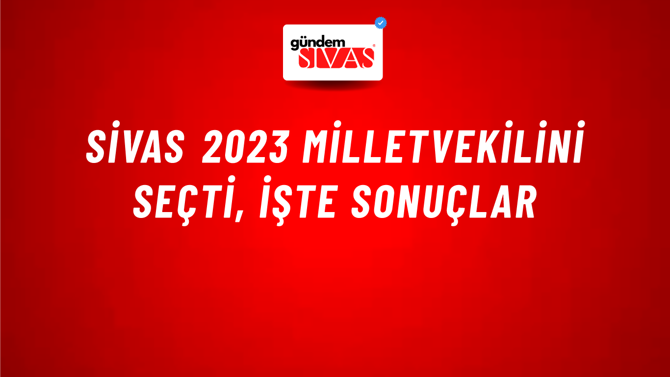 Sivas 2023 Milletvekilini Seçti, İşte Sonuçlar
