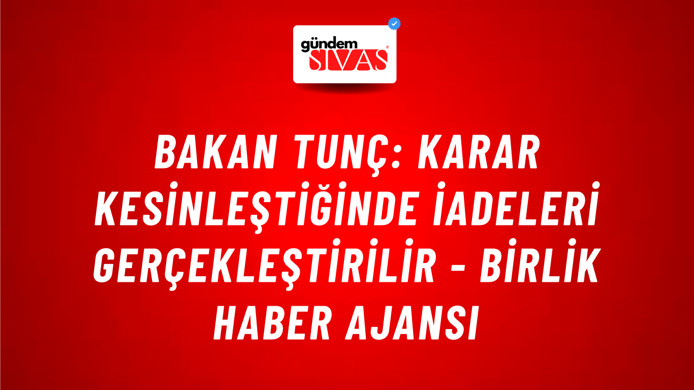Bakan Tunç: Karar kesinleştiğinde iadeleri gerçekleştirilir - Birlik Haber Ajansı