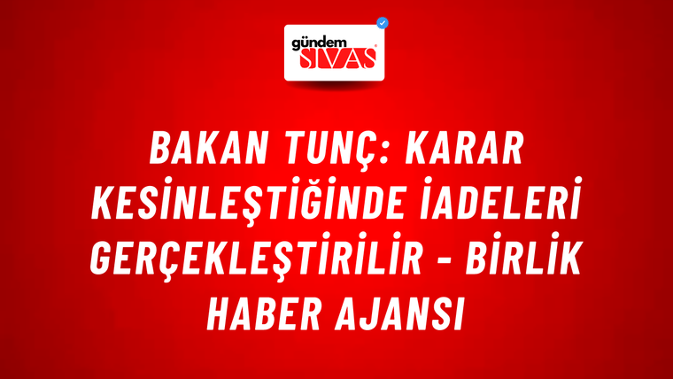 Bakan Tunç: Karar kesinleştiğinde iadeleri gerçekleştirilir - Birlik Haber Ajansı