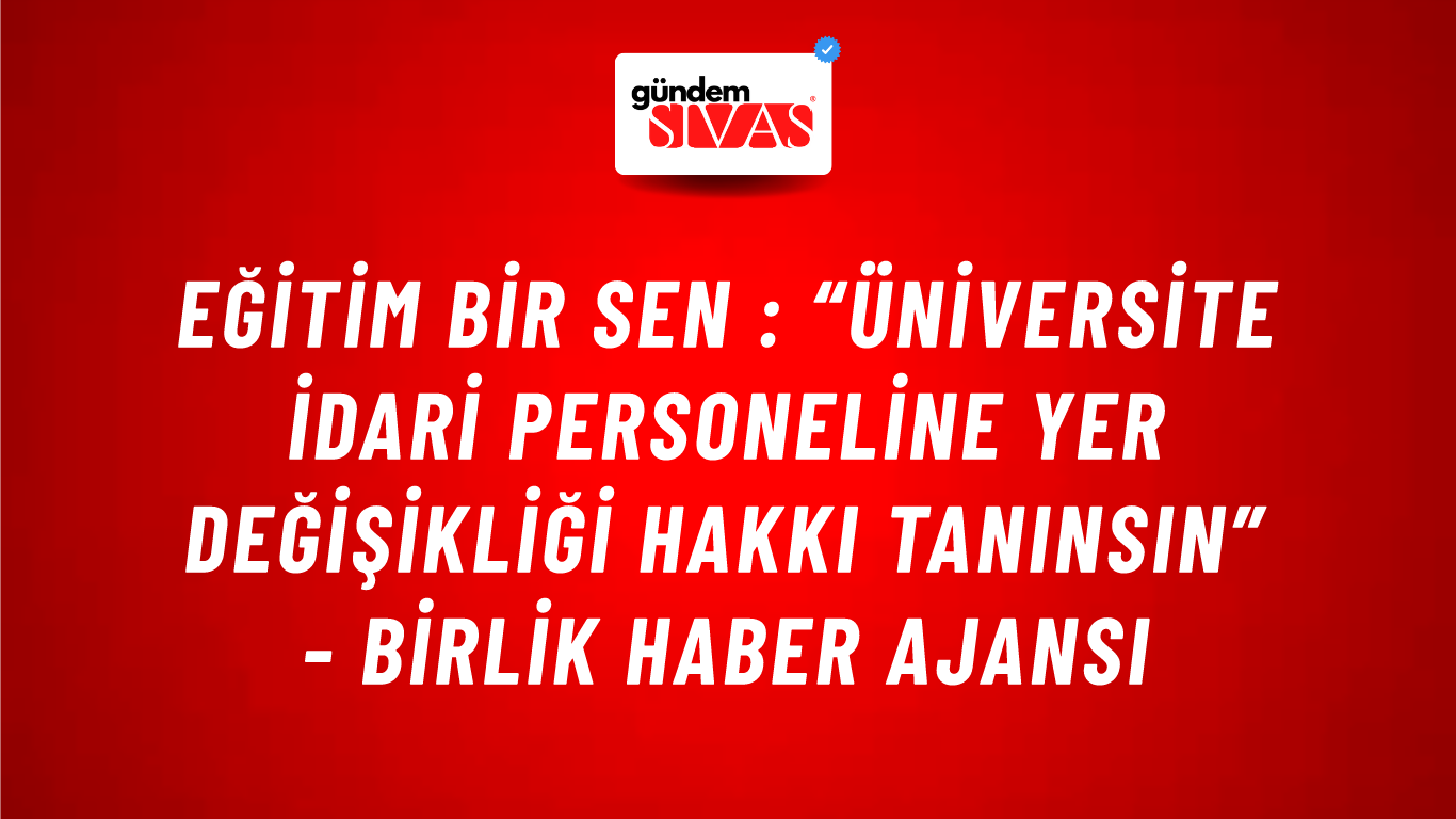 Eğitim Bir Sen : “Üniversite idari personeline yer değişikliği hakkı tanınsın” - Birlik Haber Ajansı
