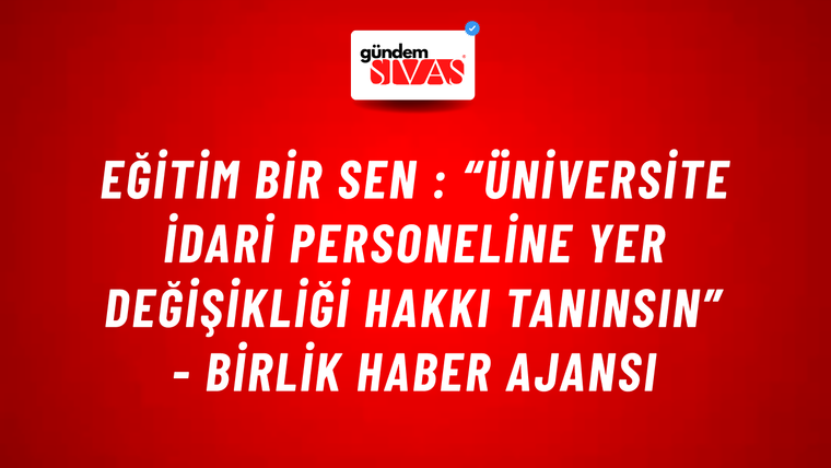 Eğitim Bir Sen : “Üniversite idari personeline yer değişikliği hakkı tanınsın” - Birlik Haber Ajansı
