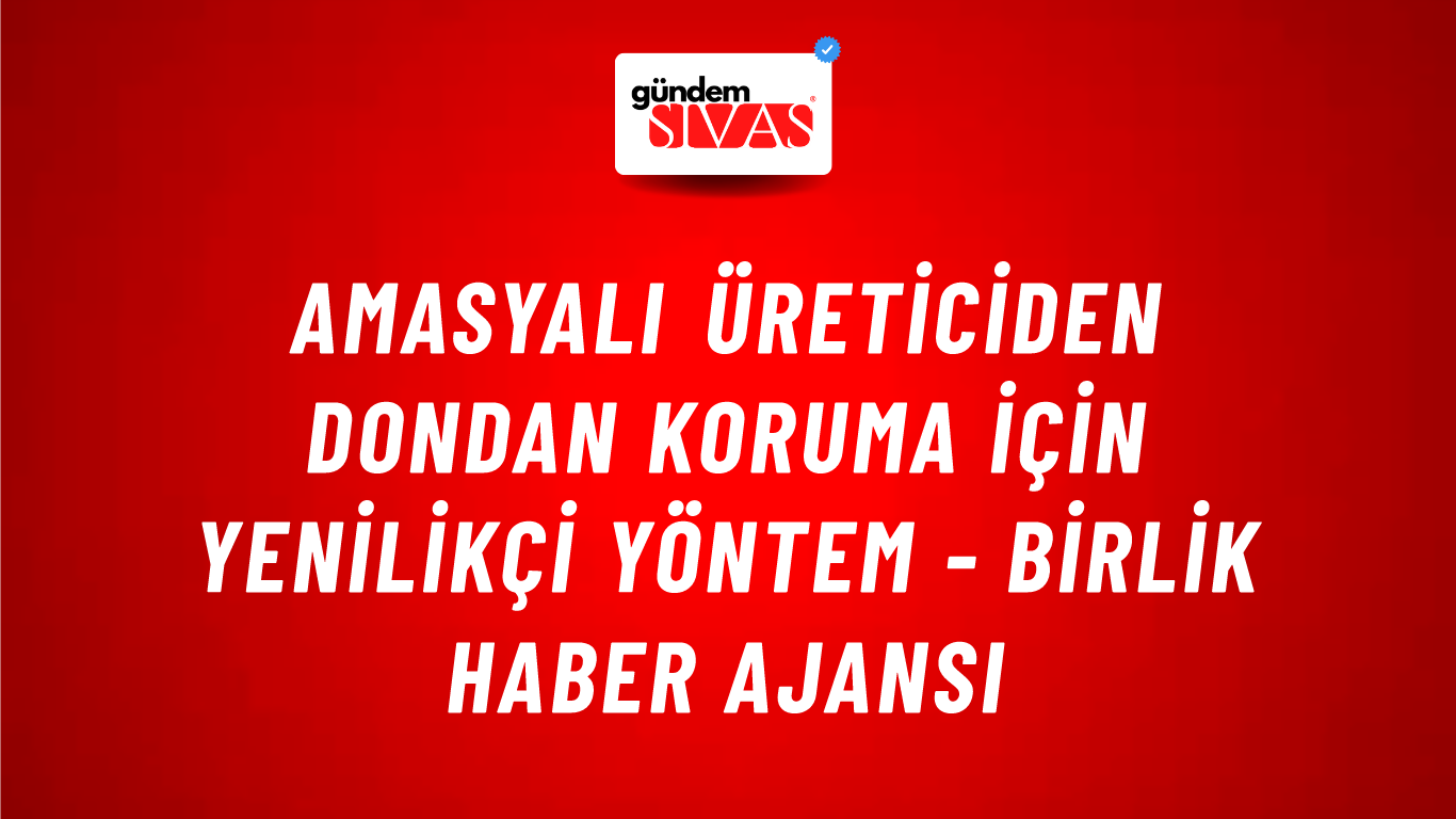 Amasyalı üreticiden dondan koruma için yenilikçi yöntem - Birlik Haber Ajansı