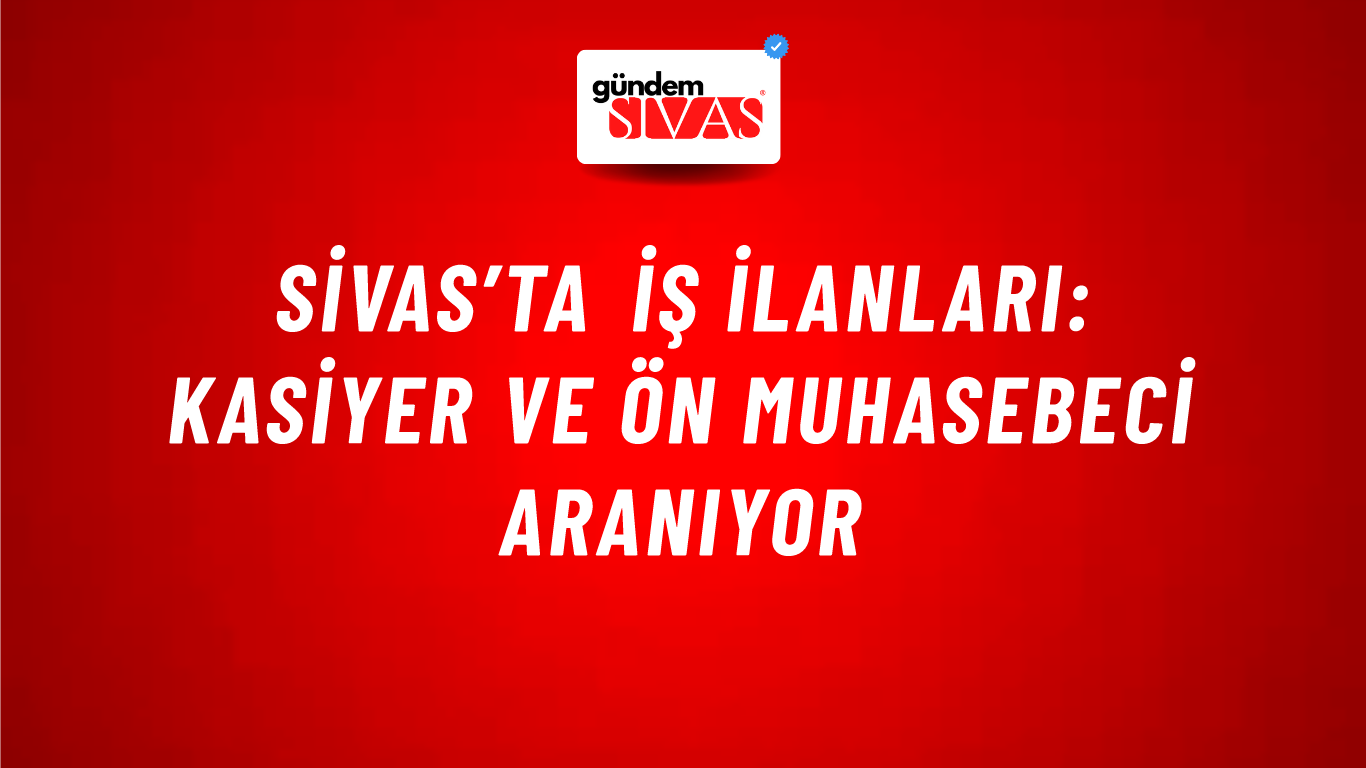 Sivas’ta İş İlanları: Kasiyer ve Ön Muhasebeci Aranıyor
