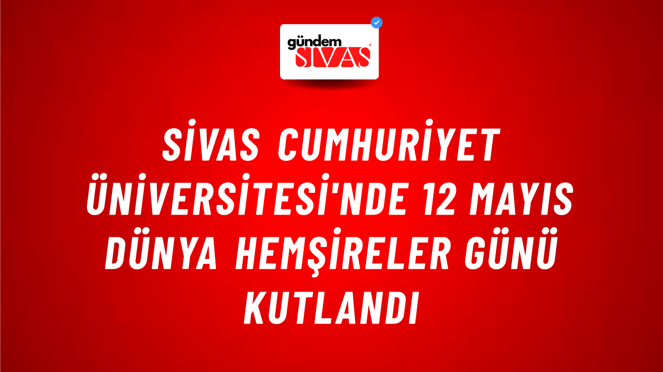 Sivas Cumhuriyet Üniversitesi'nde 12 Mayıs Dünya Hemşireler Günü Kutlandı