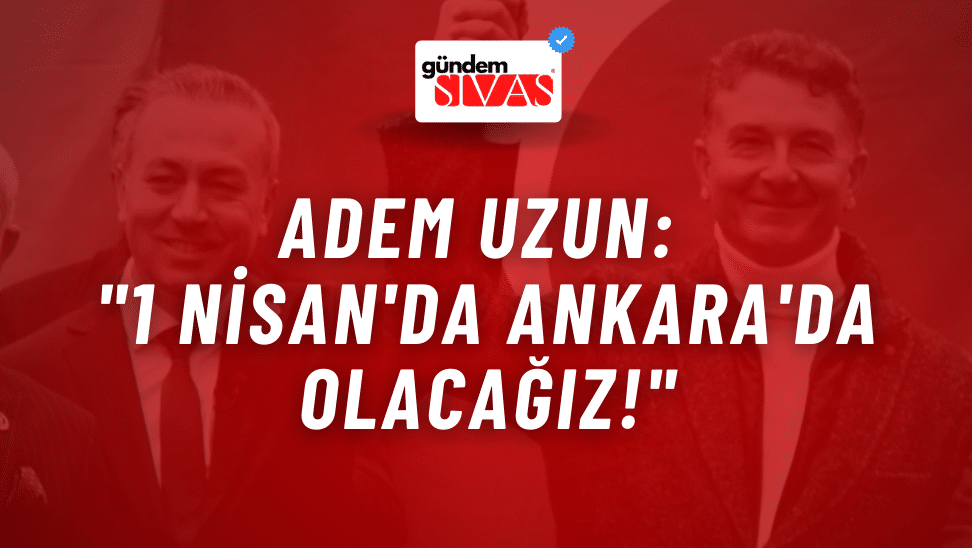 Uzun: "1 Nisan'da Ankara'da Olacağız!"