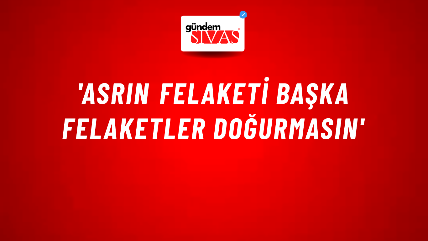 'Asrın felaketi başka felaketler doğurmasın'
