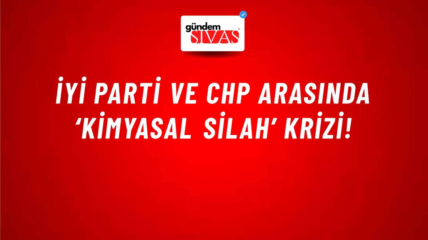 İYİ Parti ve CHP arasında ‘kimyasal silah’ krizi!