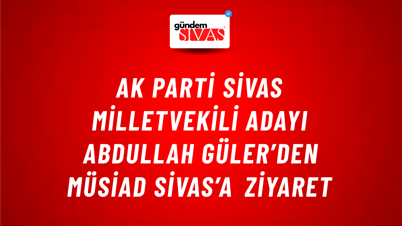 AK Parti Sivas Milletvekili Adayı Abdullah Güler’den MÜSİAD Sivas’a Ziyaret