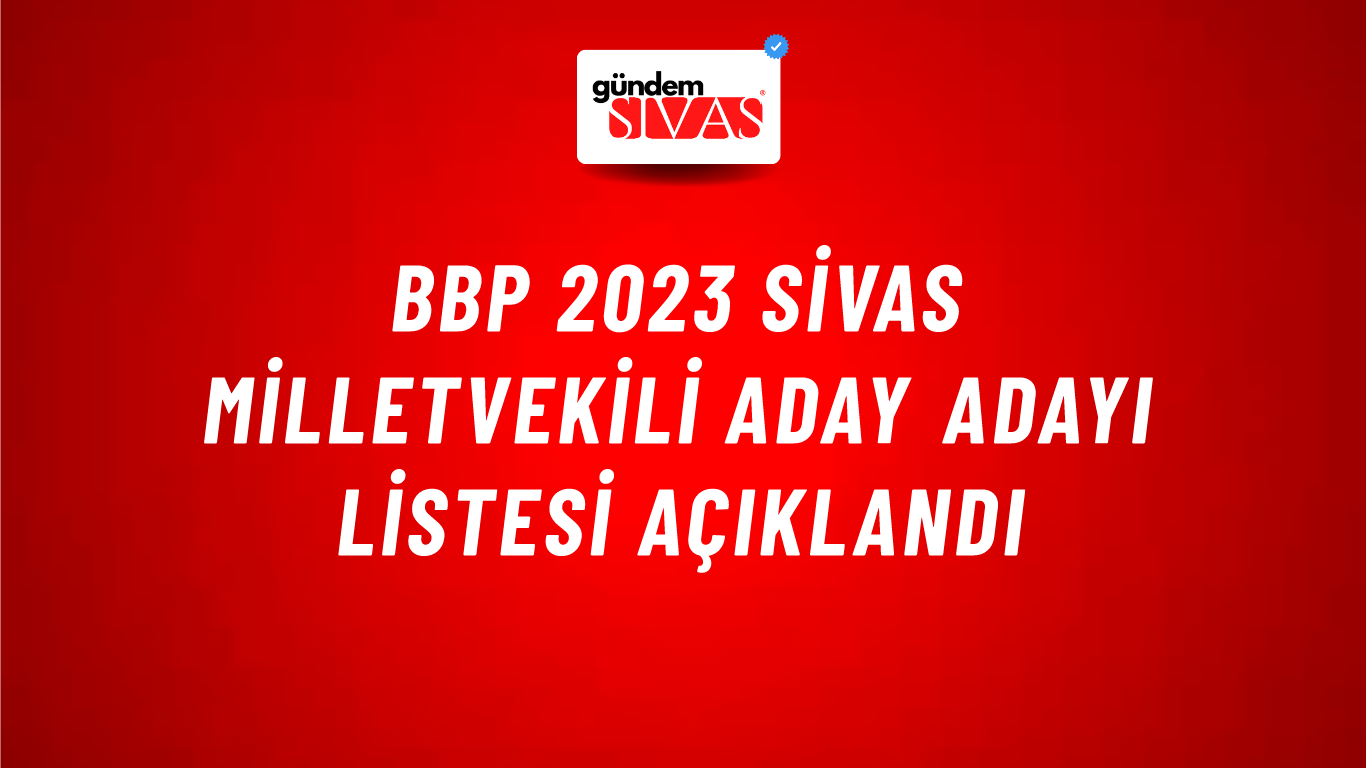 BBP 2023 Sivas Milletvekili Aday Adayı Listesi Açıklandı