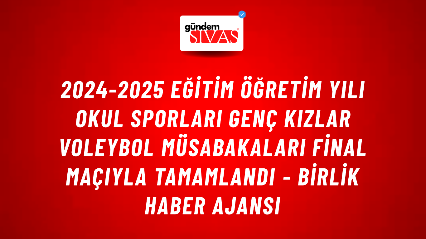 2024-2025 Eğitim Öğretim Yılı Okul Sporları Genç Kızlar Voleybol müsabakaları final maçıyla tamamlandı - Birlik Haber Ajansı