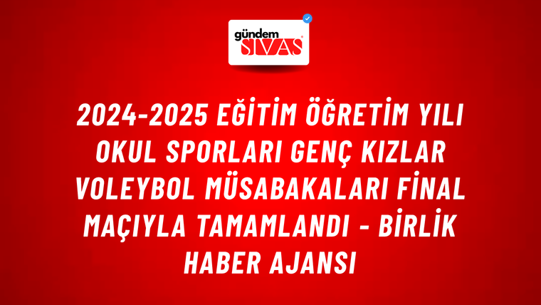 2024-2025 Eğitim Öğretim Yılı Okul Sporları Genç Kızlar Voleybol müsabakaları final maçıyla tamamlandı - Birlik Haber Ajansı