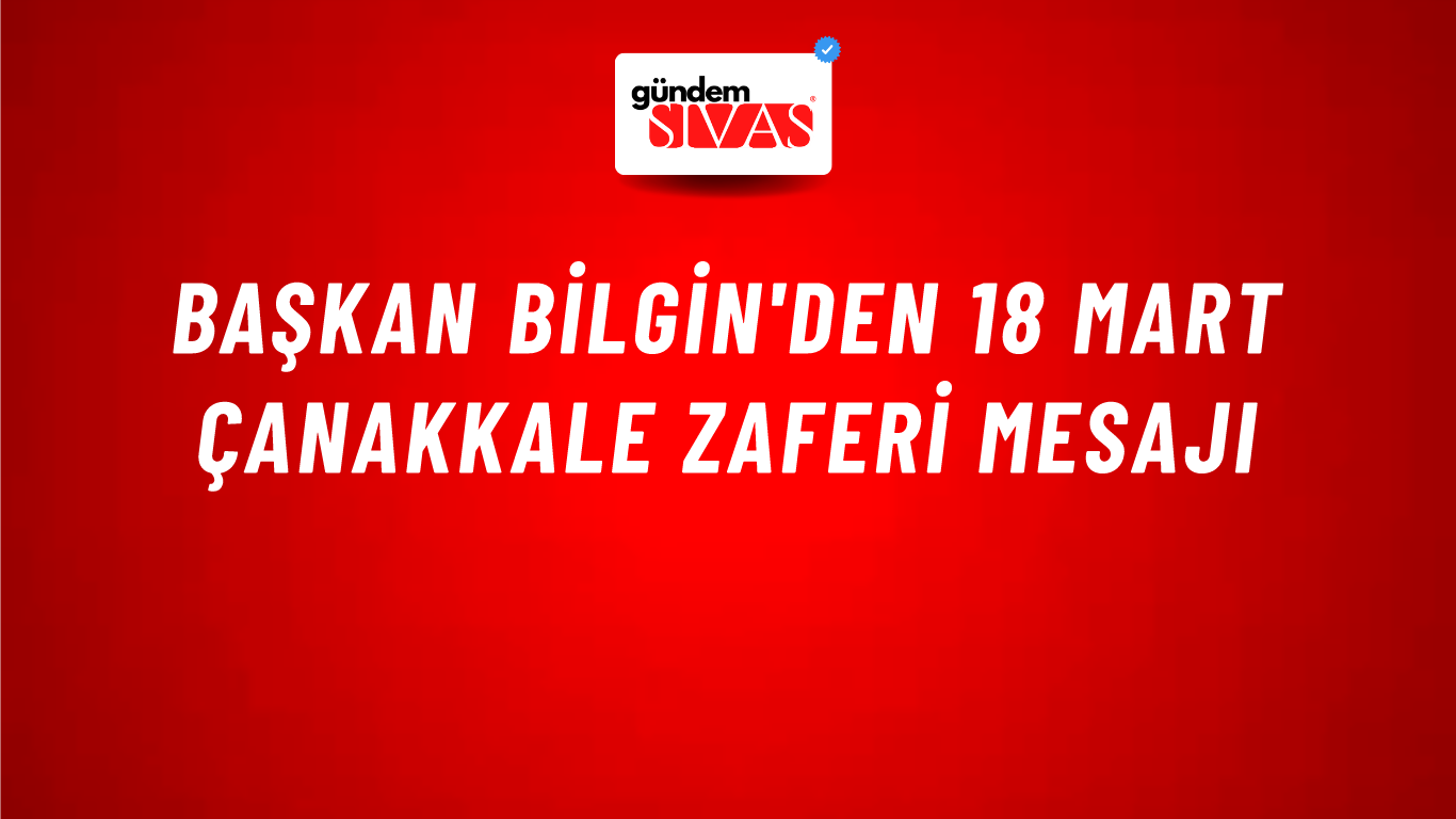 Başkan Bilgin'den 18 Mart Çanakkale Zaferi Mesajı