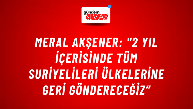Meral Akşener: "2 Yıl İçerisinde Tüm Suriyelileri Ülkelerine Geri Göndereceğiz”