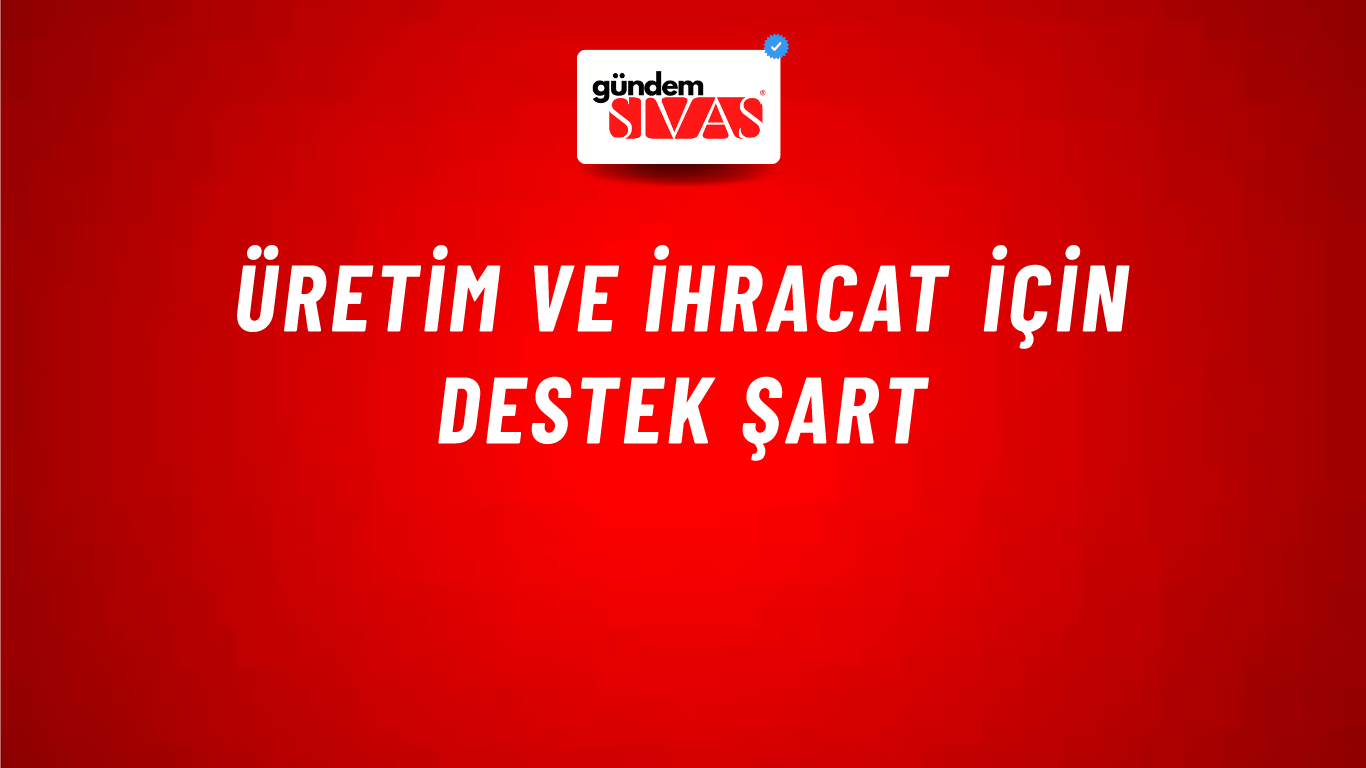 Üretim ve ihracat için destek şart