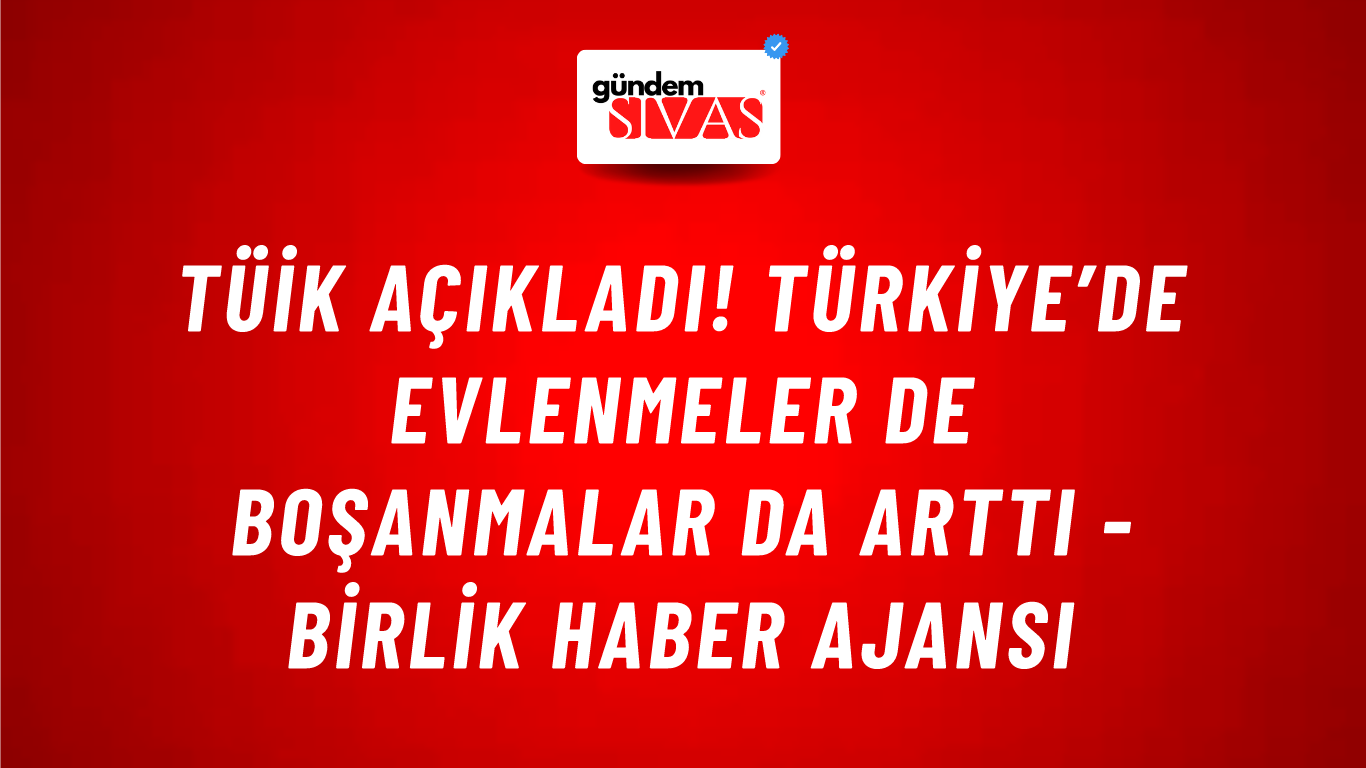 TÜİK açıkladı! Türkiye’de evlenmeler de boşanmalar da arttı - Birlik Haber Ajansı