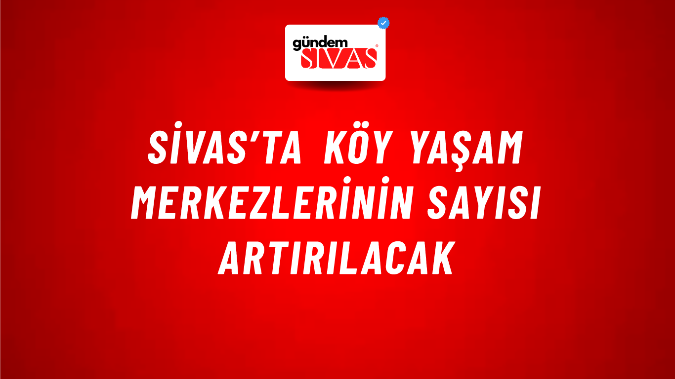 Sivas’ta Köy Yaşam Merkezlerinin Sayısı Artırılacak