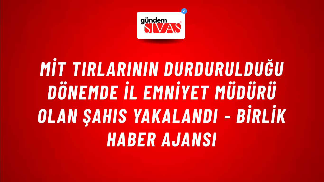 MİT tırlarının durdurulduğu dönemde il emniyet müdürü olan şahıs yakalandı - Birlik Haber Ajansı