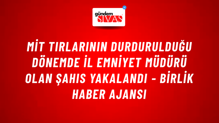 MİT tırlarının durdurulduğu dönemde il emniyet müdürü olan şahıs yakalandı - Birlik Haber Ajansı