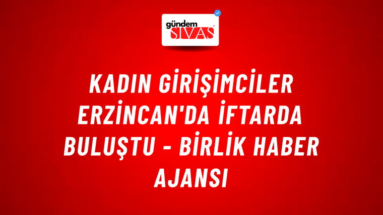 Kadın girişimciler Erzincan'da iftarda buluştu - Birlik Haber Ajansı