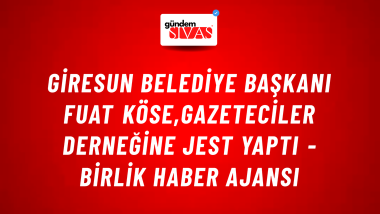 Giresun Belediye Başkanı Fuat Köse,Gazeteciler Derneğine jest yaptı - Birlik Haber Ajansı