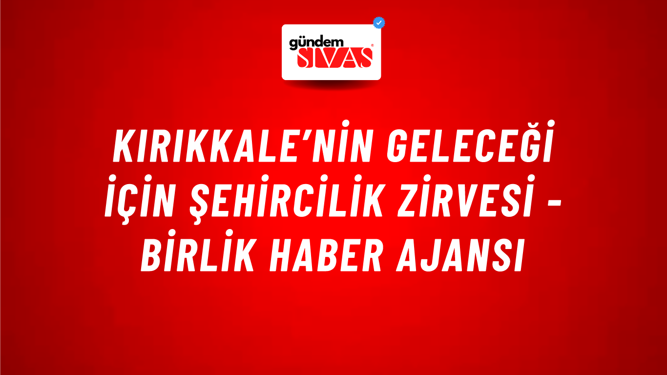 Kırıkkale’nin geleceği için şehircilik zirvesi - Birlik Haber Ajansı