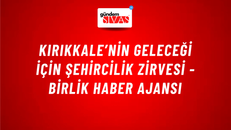 Kırıkkale’nin geleceği için şehircilik zirvesi - Birlik Haber Ajansı