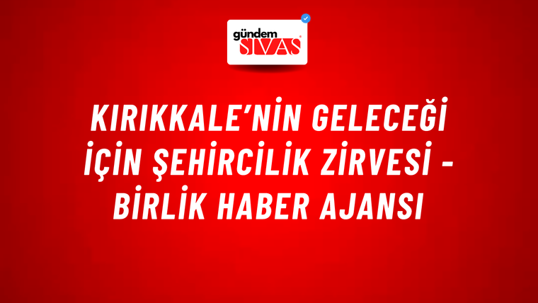 Kırıkkale’nin geleceği için şehircilik zirvesi - Birlik Haber Ajansı
