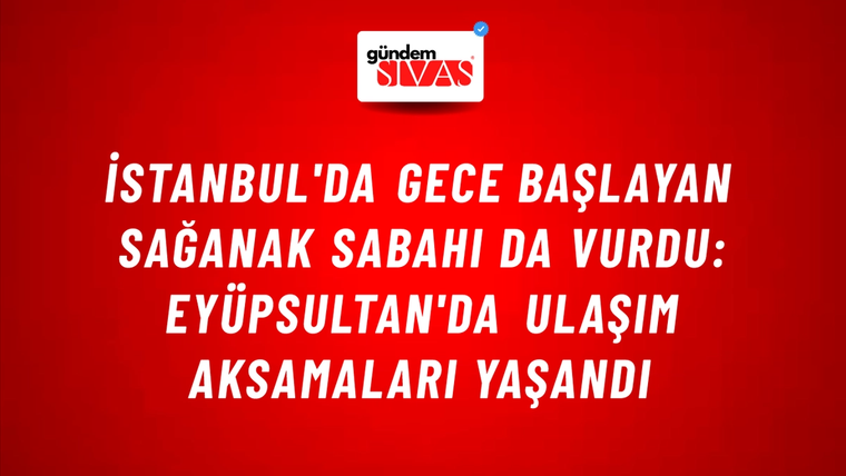 İstanbul'da Gece Başlayan Sağanak Sabahı da Vurdu: Eyüpsultan'da Ulaşım Aksamaları Yaşandı