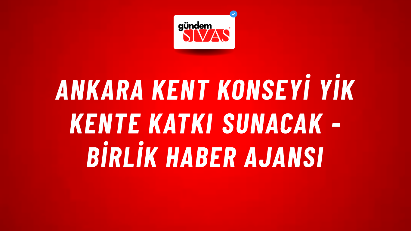 Ankara Kent Konseyi YİK kente katkı sunacak - Birlik Haber Ajansı