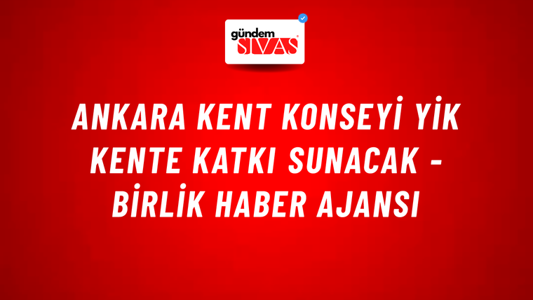 Ankara Kent Konseyi YİK kente katkı sunacak - Birlik Haber Ajansı