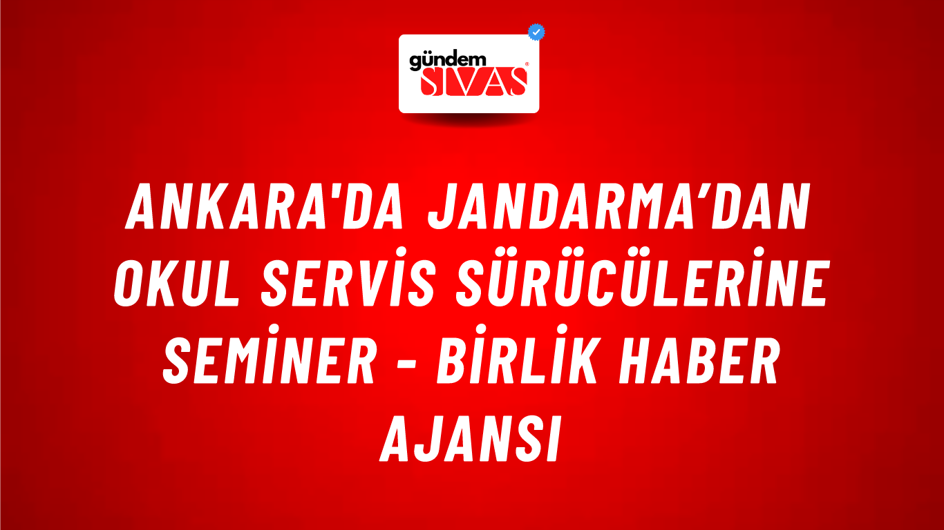 Ankara'da jandarma’dan okul servis sürücülerine seminer - Birlik Haber Ajansı