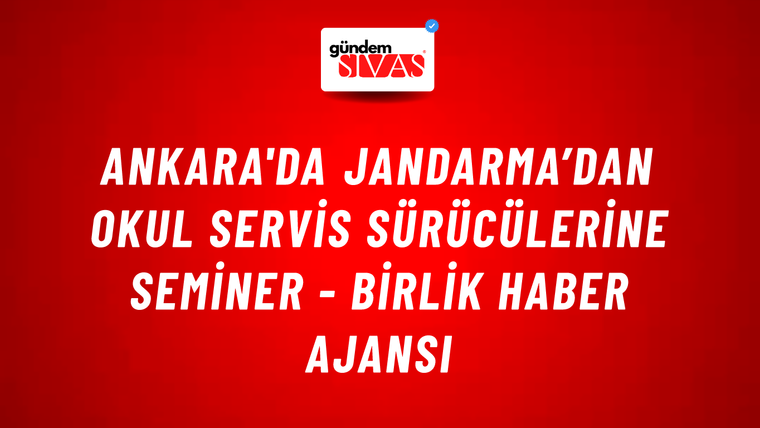 Ankara'da jandarma’dan okul servis sürücülerine seminer - Birlik Haber Ajansı
