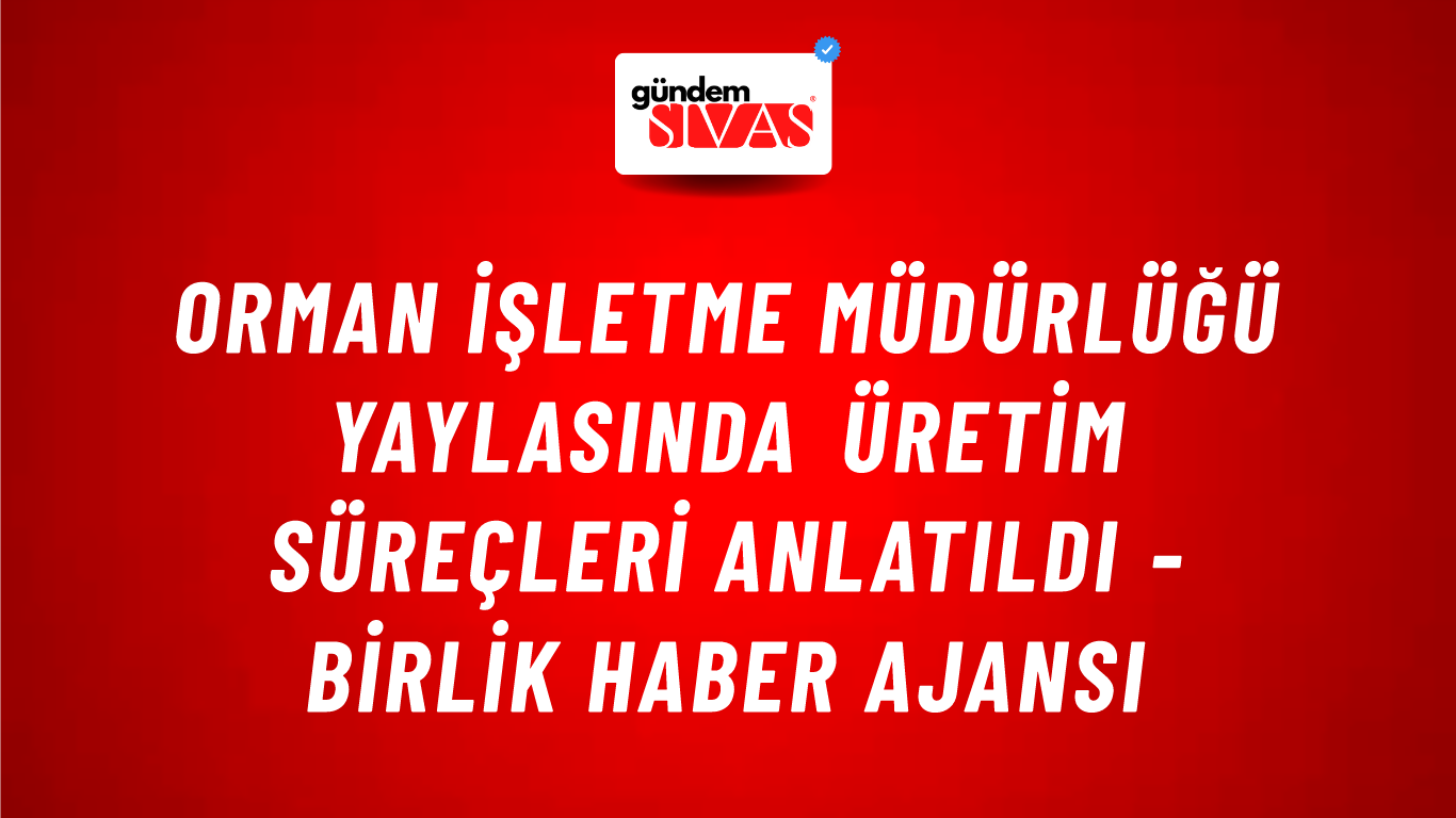 Orman İşletme Müdürlüğü yaylasında üretim süreçleri anlatıldı - Birlik Haber Ajansı