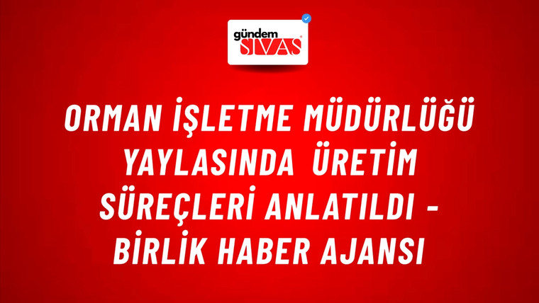 Orman İşletme Müdürlüğü yaylasında üretim süreçleri anlatıldı - Birlik Haber Ajansı