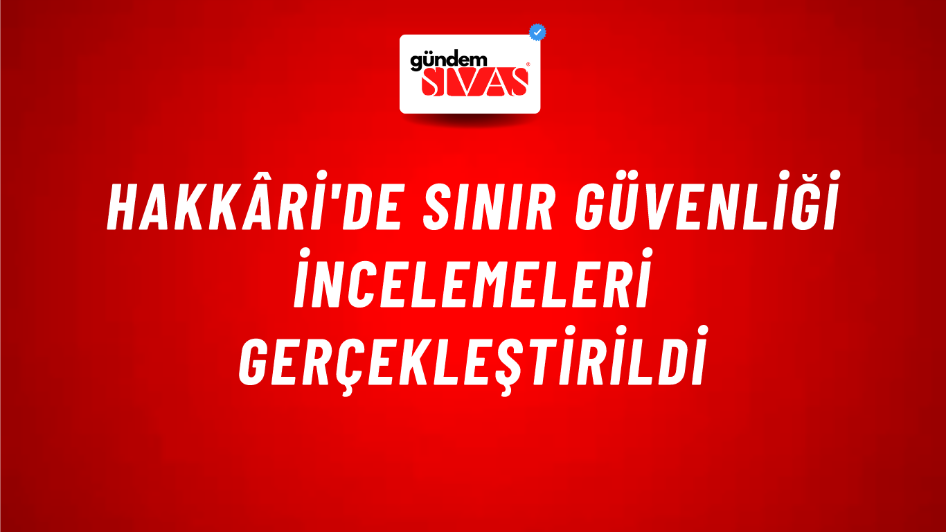 Hakkâri'de Sınır Güvenliği İncelemeleri Gerçekleştirildi