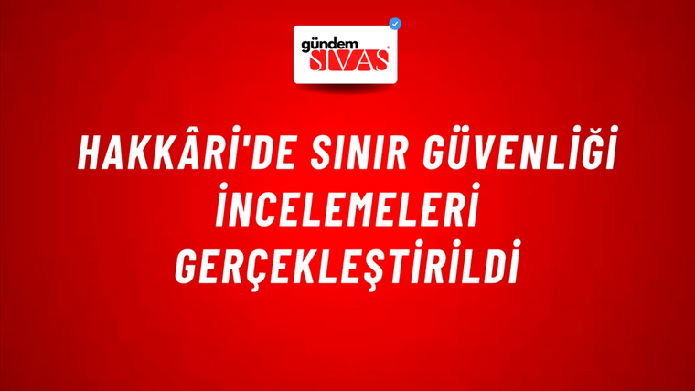 Hakkâri'de Sınır Güvenliği İncelemeleri Gerçekleştirildi