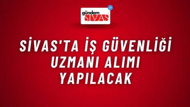 Sivas'ta İş Güvenliği Uzmanı Alımı Yapılacak