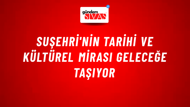 Suşehri'nin Tarihi ve Kültürel Mirası Geleceğe Taşıyor