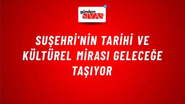 Suşehri'nin Tarihi ve Kültürel Mirası Geleceğe Taşıyor