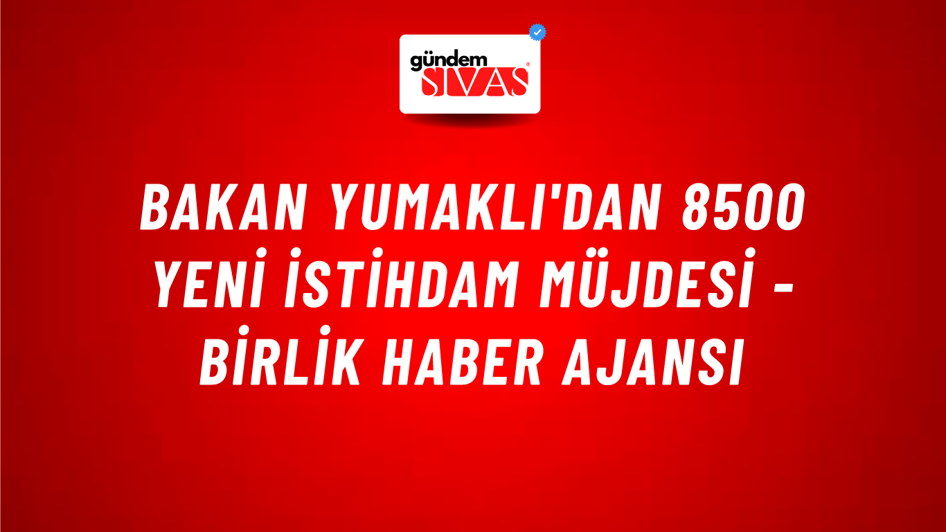 Bakan Yumaklı'dan 8500 yeni istihdam müjdesi - Birlik Haber Ajansı