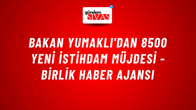 Bakan Yumaklı'dan 8500 yeni istihdam müjdesi - Birlik Haber Ajansı