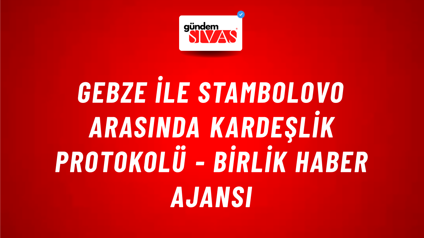 Gebze ile Stambolovo arasında kardeşlik protokolü - Birlik Haber Ajansı